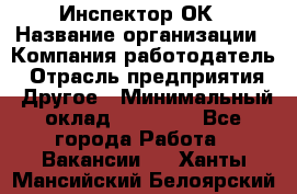 Инспектор ОК › Название организации ­ Компания-работодатель › Отрасль предприятия ­ Другое › Минимальный оклад ­ 24 000 - Все города Работа » Вакансии   . Ханты-Мансийский,Белоярский г.